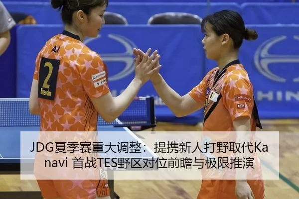 JDG夏季赛重大调整：提携新人打野取代Kanavi 首战TES野区对位前瞻与极限推演